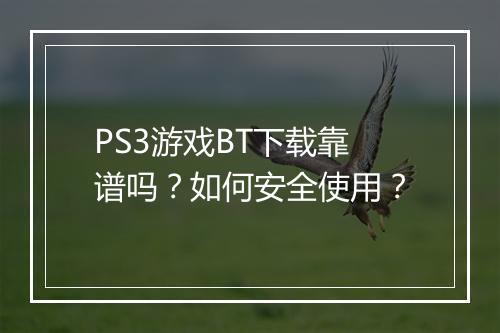 PS3游戏BT下载靠谱吗？如何安全使用？