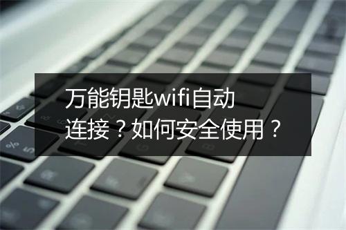 万能钥匙wifi自动连接？如何安全使用？