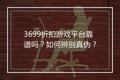 3699折扣游戏平台靠谱吗？如何辨别真伪？