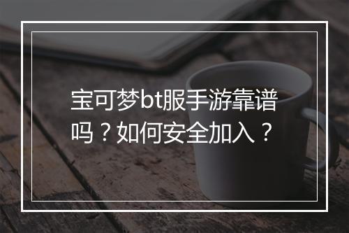 宝可梦bt服手游靠谱吗？如何安全加入？