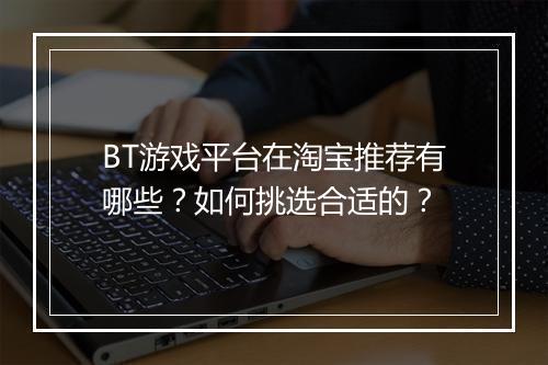 BT游戏平台在淘宝推荐有哪些？如何挑选合适的？