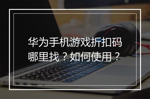 华为手机游戏折扣码哪里找?如何使用?