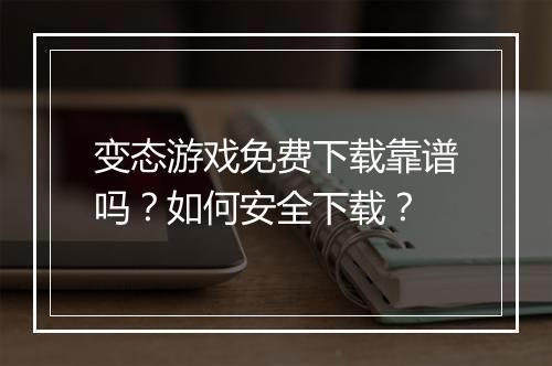 变态游戏免费下载靠谱吗？如何安全下载？