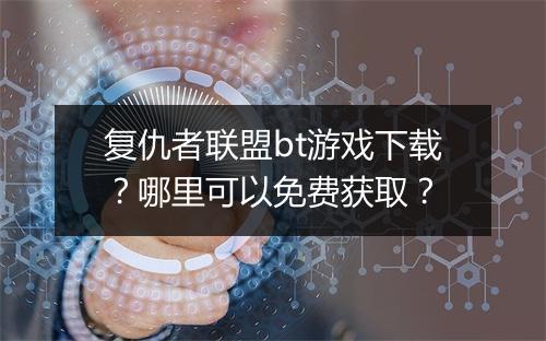 复仇者联盟bt游戏下载?哪里可以免费获取?