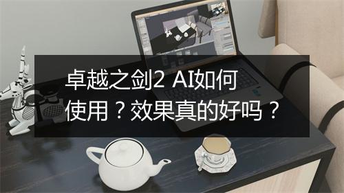 卓越之剑2 AI如何使用?效果真的好吗?