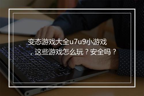 变态游戏大全u7u9小游戏，这些游戏怎么玩？安全吗？