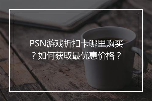 PSN游戏折扣卡哪里购买？如何获取最优惠价格？
