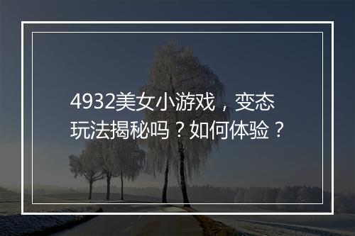 4932美女小游戏,变态玩法揭秘吗?如何体验?