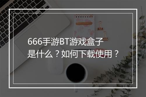 666手游BT游戏盒子是什么？如何下载使用？