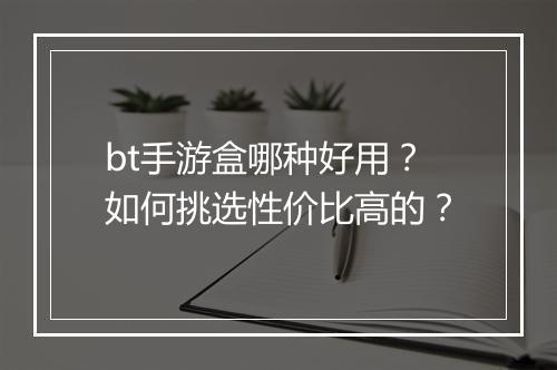 bt手游盒哪种好用？如何挑选性价比高的？