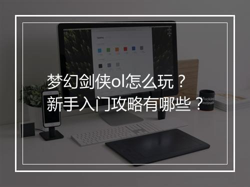 梦幻剑侠ol怎么玩?新手入门攻略有哪些?