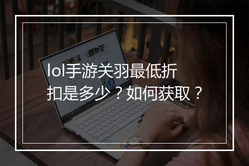 lol手游关羽最低折扣是多少?如何获取?