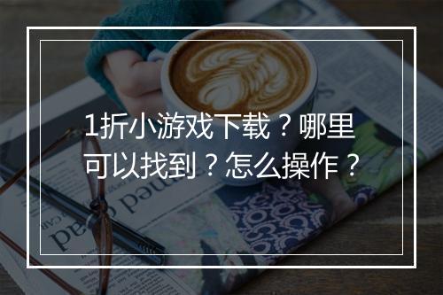 1折小游戏下载？哪里可以找到？怎么操作？