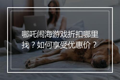 哪吒闹海游戏折扣哪里找?如何享受优惠价?