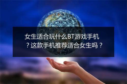 女生适合玩什么BT游戏手机？这款手机推荐适合女生吗？