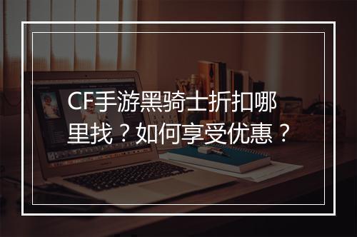 CF手游黑骑士折扣哪里找？如何享受优惠？