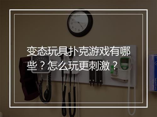 变态玩具扑克游戏有哪些？怎么玩更刺激？
