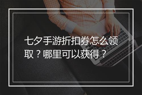七夕手游折扣券怎么领取？哪里可以获得？