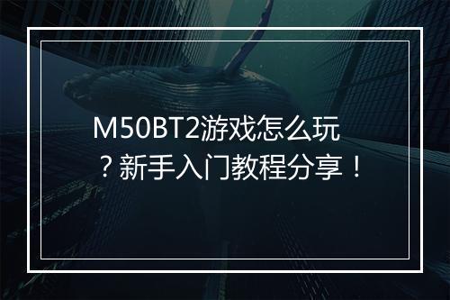 M50BT2游戏怎么玩？新手入门教程分享！