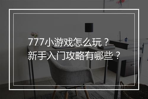 777小游戏怎么玩？新手入门攻略有哪些？