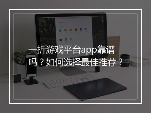 一折游戏平台app靠谱吗？如何选择最佳推荐？