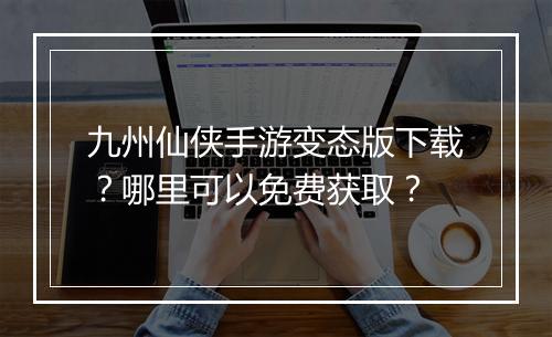 九州仙侠手游变态版下载？哪里可以免费获取？