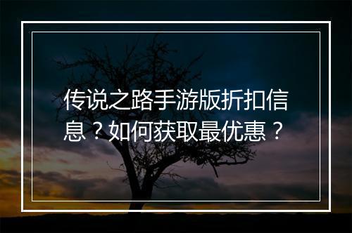 传说之路手游版折扣信息？如何获取最优惠？