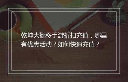 乾坤大挪移手游折扣充值，哪里有优惠活动？如何快速充值？
