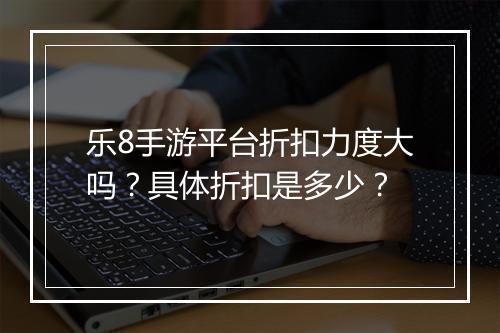 乐8手游平台折扣力度大吗?具体折扣是多少?