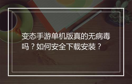变态手游单机版真的无病毒吗？如何安全下载安装？