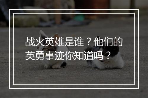 战火英雄是谁？他们的英勇事迹你知道吗？