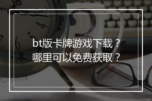 bt版卡牌游戏下载?哪里可以免费获取?