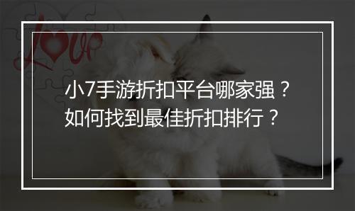 小7手游折扣平台哪家强？如何找到最佳折扣排行？