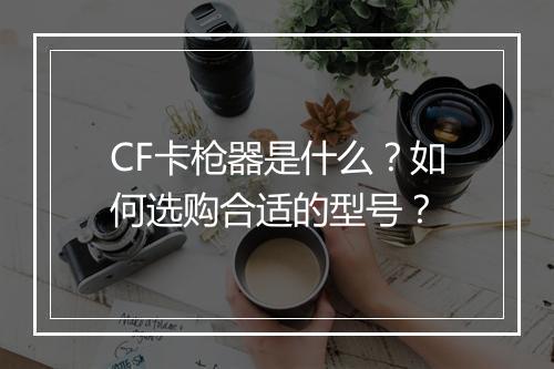 CF卡枪器是什么?如何选购合适的型号?