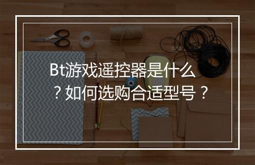 Bt游戏遥控器是什么？如何选购合适型号？