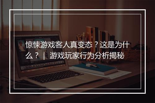 惊悚游戏客人真变态？这是为什么？｜ 游戏玩家行为分析揭秘