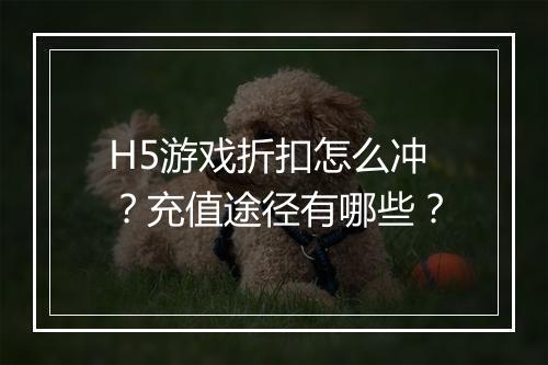 H5游戏折扣怎么冲?充值途径有哪些?