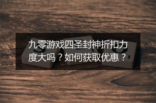 九零游戏四圣封神折扣力度大吗？如何获取优惠？