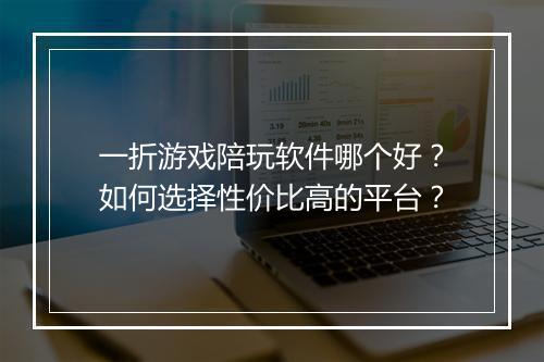 一折游戏陪玩软件哪个好？如何选择性价比高的平台？