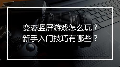变态竖屏游戏怎么玩？新手入门技巧有哪些？