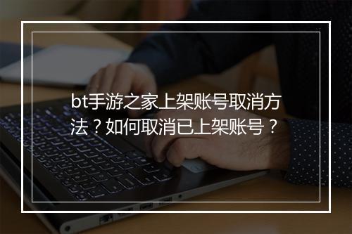 bt手游之家上架账号取消方法？如何取消已上架账号？