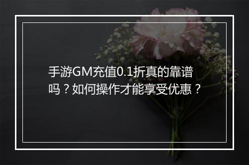 手游GM充值0.1折真的靠谱吗？如何操作才能享受优惠？