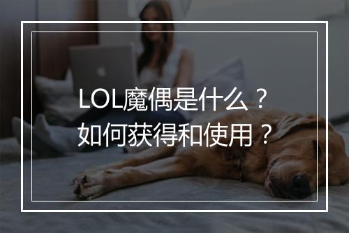 LOL魔偶是什么？如何获得和使用？