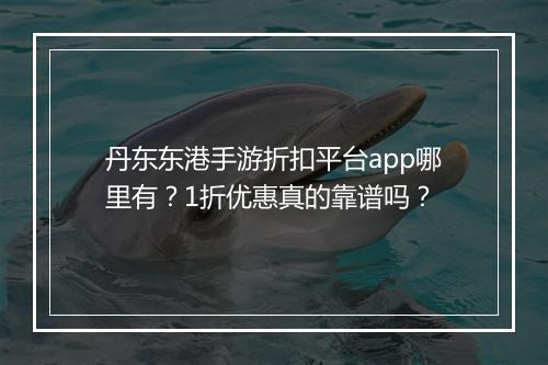 丹东东港手游折扣平台app哪里有？1折优惠真的靠谱吗？