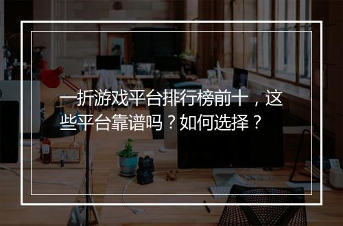 一折游戏平台排行榜前十，这些平台靠谱吗？如何选择？