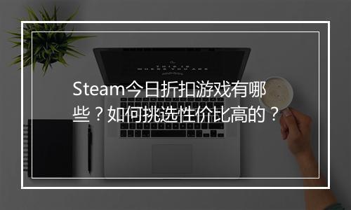 Steam今日折扣游戏有哪些？如何挑选性价比高的？