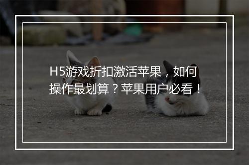 H5游戏折扣激活苹果,如何操作最划算?苹果用户必看!