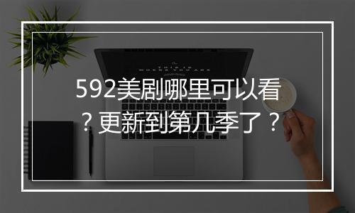 592美剧哪里可以看？更新到第几季了？