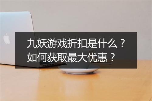 九妖游戏折扣是什么？如何获取最大优惠？