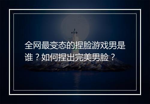 全网最变态的捏脸游戏男是谁？如何捏出完美男脸？